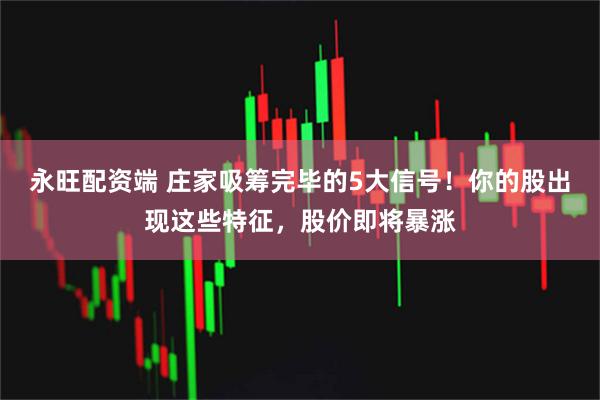 永旺配资端 庄家吸筹完毕的5大信号！你的股出现这些特征，股价即将暴涨