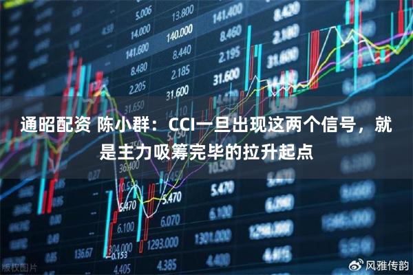 通昭配资 陈小群：CCI一旦出现这两个信号，就是主力吸筹完毕的拉升起点