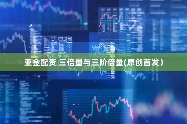 亚金配资 三倍量与三阶倍量(原创首发）