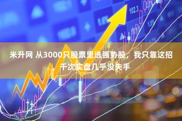 米升网 从3000只股票里选强势股，我只靠这招，千次实盘几乎没失手