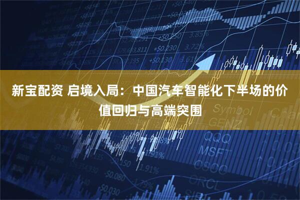 新宝配资 启境入局:中国汽车智能化下半场的价值回归与高端突围