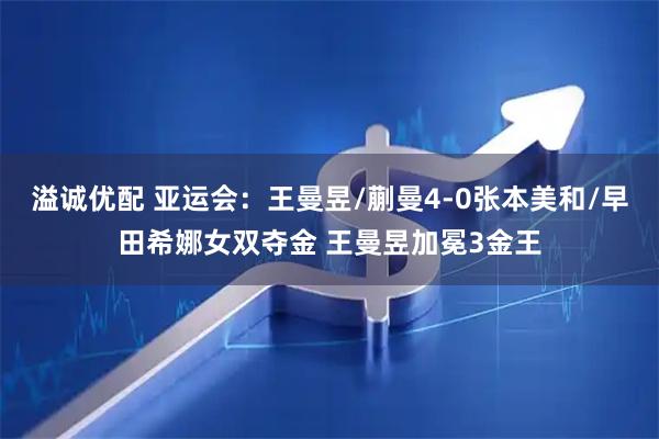 溢诚优配 亚运会：王曼昱/蒯曼4-0张本美和/早田希娜女双夺金 王曼昱加冕3金王