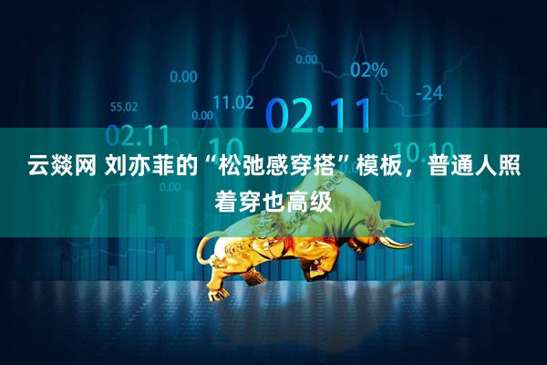 云燚网 刘亦菲的“松弛感穿搭”模板，普通人照着穿也高级