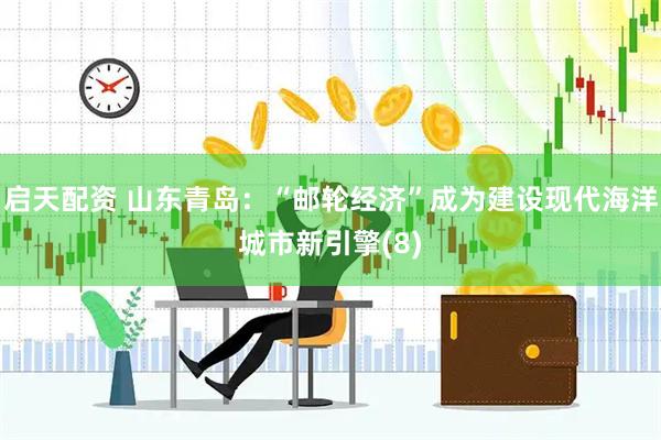 启天配资 山东青岛：“邮轮经济”成为建设现代海洋城市新引擎(8)