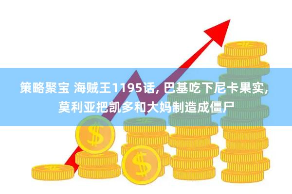 策略聚宝 海贼王1195话, 巴基吃下尼卡果实, 莫利亚把凯多和大妈制造成僵尸