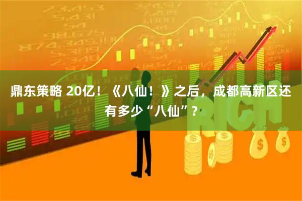 鼎东策略 20亿！《八仙！》之后，成都高新区还有多少“八仙”？