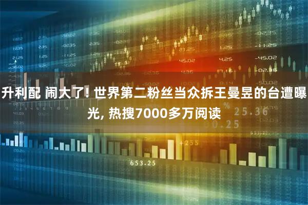 升利配 闹大了! 世界第二粉丝当众拆王曼昱的台遭曝光, 热搜7000多万阅读