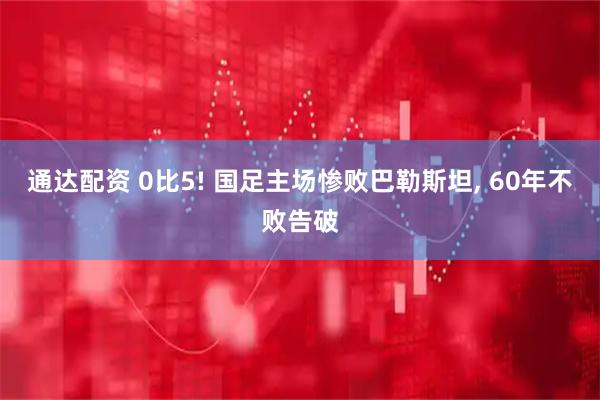 通达配资 0比5! 国足主场惨败巴勒斯坦, 60年不败告破