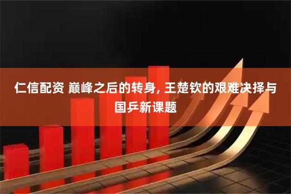 仁信配资 巅峰之后的转身, 王楚钦的艰难决择与国乒新课题