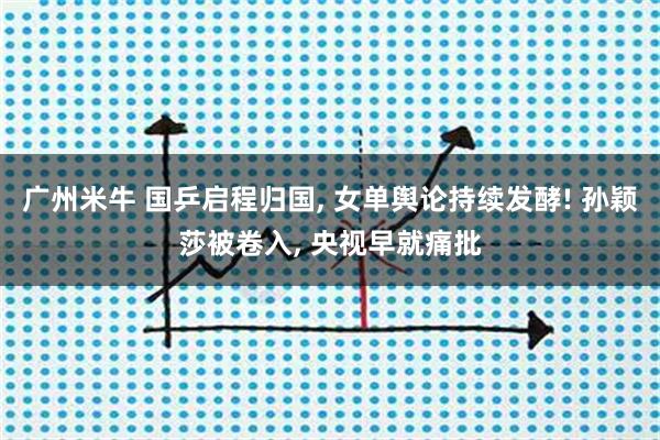 广州米牛 国乒启程归国, 女单舆论持续发酵! 孙颖莎被卷入, 央视早就痛批