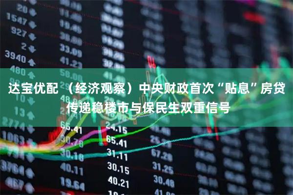 达宝优配 （经济观察）中央财政首次“贴息”房贷 传递稳楼市与保民生双重信号