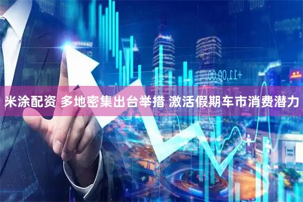 米涂配资 多地密集出台举措 激活假期车市消费潜力