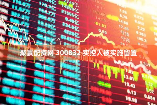 聚赢配资网 300832 实控人被实施留置