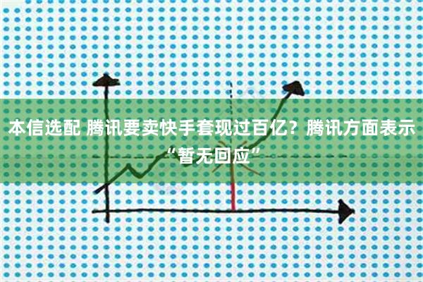 本信选配 腾讯要卖快手套现过百亿？腾讯方面表示“暂无回应”