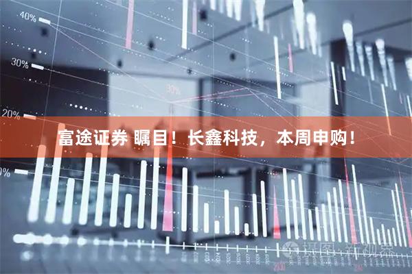富途证券 瞩目！长鑫科技，本周申购！