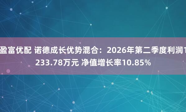 盈富优配 诺德成长优势混合：2026年第二季度利润1233.78万元 净值增长率10.85%