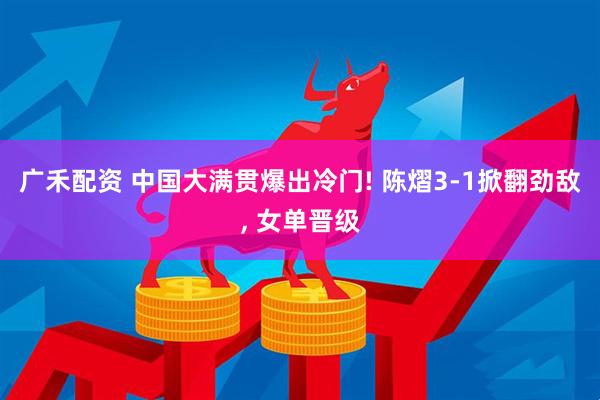 广禾配资 中国大满贯爆出冷门! 陈熠3-1掀翻劲敌, 女单晋级