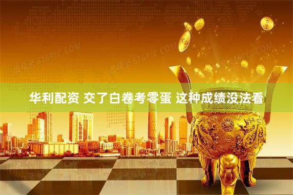 华利配资 交了白卷考零蛋 这种成绩没法看