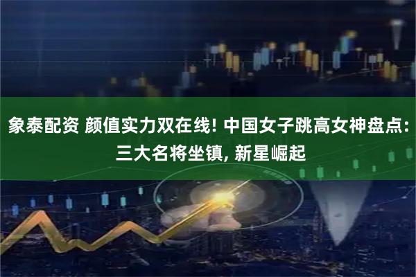象泰配资 颜值实力双在线! 中国女子跳高女神盘点: 三大名将坐镇, 新星崛起
