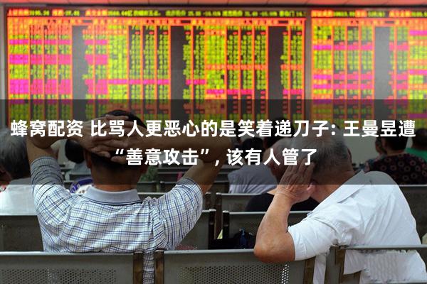 蜂窝配资 比骂人更恶心的是笑着递刀子: 王曼昱遭“善意攻击”, 该有人管了