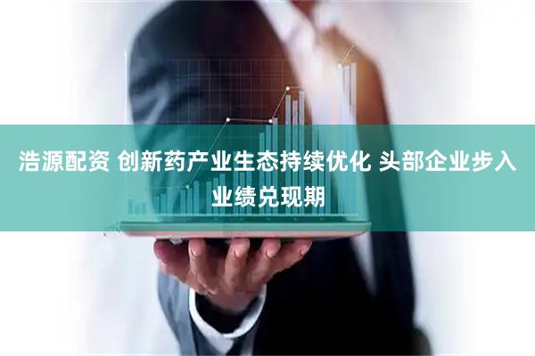 浩源配资 创新药产业生态持续优化 头部企业步入业绩兑现期