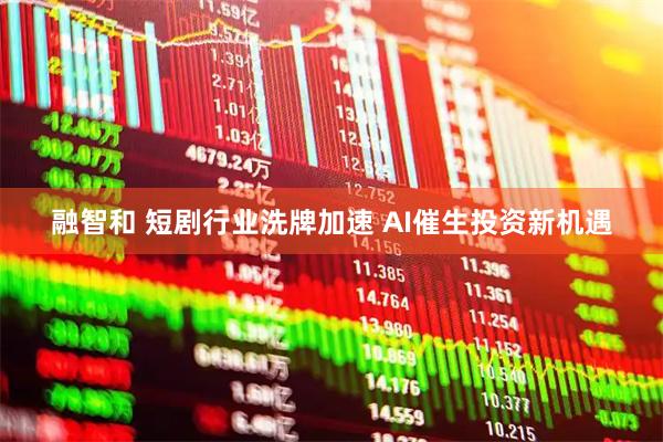 融智和 短剧行业洗牌加速 AI催生投资新机遇