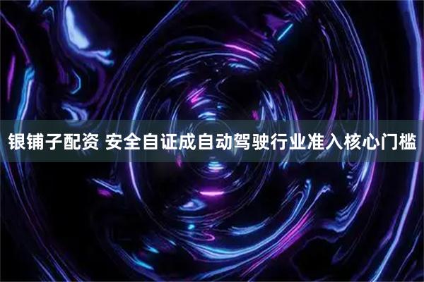 银铺子配资 安全自证成自动驾驶行业准入核心门槛