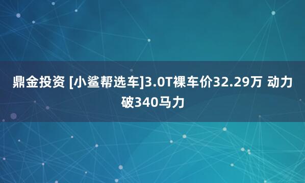鼎金投资 [小鲨帮选车]3.0T裸车价32.29万 动力破340马力